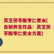灵芝茯苓酸枣仁煮水(自制养生饮品：灵芝茯苓酸枣仁煮水方案)