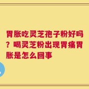 胃胀吃灵芝孢子粉好吗？喝灵芝粉出现胃痛胃胀是怎么回事