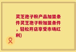 灵芝孢子粉产品加盟条件灵芝孢子粉加盟条件，轻松开店享受市场红利)