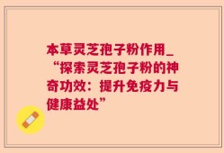 本草灵芝孢子粉作用_“探索灵芝孢子粉的神奇功效：提升免疫力与健康益处”