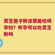 灵芝孢子粉凉菜能吃吗孕妇？怀孕可以吃灵芝粉吗