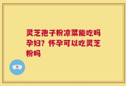 灵芝孢子粉凉菜能吃吗孕妇？怀孕可以吃灵芝粉吗