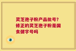 灵芝孢子粉产品批号？修正的灵芝孢子粉是国食健字号吗