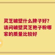 灵芝破壁什么牌子好？请问破壁灵芝袍子粉哪家的质量比较好