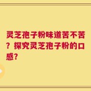 灵芝孢子粉味道苦不苦？探究灵芝孢子粉的口感？