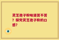 灵芝孢子粉味道苦不苦？探究灵芝孢子粉的口感？