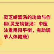 灵芝螃蟹汤的功效与作用(灵芝螃蟹汤：中医注重阴阳平衡，有助调节人体健康)