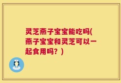 灵芝燕子宝宝能吃吗(燕子宝宝和灵芝可以一起食用吗？)