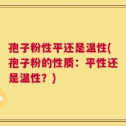 孢子粉性平还是温性(孢子粉的性质：平性还是温性？)