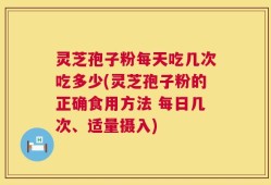 灵芝孢子粉每天吃几次吃多少(灵芝孢子粉的正确食用方法 每日几次、适量摄入)