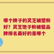 哪个牌子的灵芝破壁粉好？灵芝饱子粉破璧品牌排名最好的是哪个