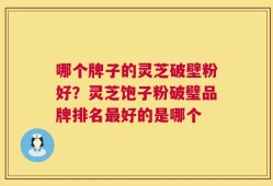 哪个牌子的灵芝破壁粉好？灵芝饱子粉破璧品牌排名最好的是哪个