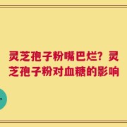 灵芝孢子粉嘴巴烂？灵芝孢子粉对血糖的影响
