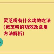 灵芝粉有什么功效吃法(灵芝粉的功效及食用方法解析)