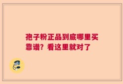孢子粉正品到底哪里买靠谱？看这里就对了