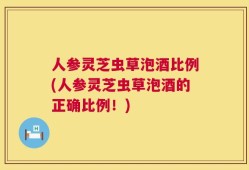 人参灵芝虫草泡酒比例(人参灵芝虫草泡酒的正确比例！)