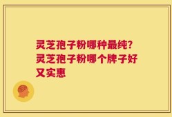 灵芝孢子粉哪种最纯？灵芝孢子粉哪个牌子好又实惠