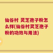 仙谷村 灵芝孢子粉怎么样(仙谷村灵芝孢子粉的功效与用法)