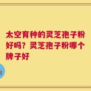 太空育种的灵芝孢子粉好吗？灵芝孢子粉哪个牌子好