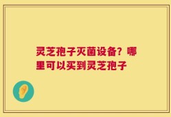 灵芝孢子灭菌设备？哪里可以买到灵芝孢子