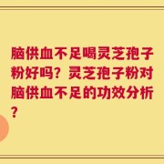 脑供血不足喝灵芝孢子粉好吗？灵芝孢子粉对脑供血不足的功效分析？