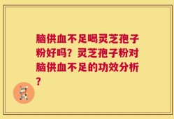 脑供血不足喝灵芝孢子粉好吗？灵芝孢子粉对脑供血不足的功效分析？