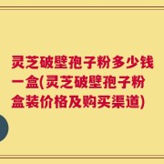 灵芝破壁孢子粉多少钱一盒(灵芝破壁孢子粉盒装价格及购买渠道)