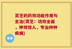 灵芝的药效功能作用与主治(灵芝：功效全面，神效惊人，专治种种疾病)