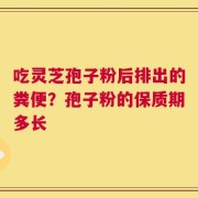吃灵芝孢子粉后排出的粪便？孢子粉的保质期多长