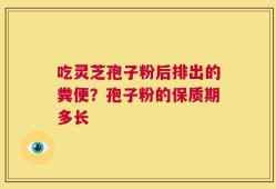 吃灵芝孢子粉后排出的粪便？孢子粉的保质期多长