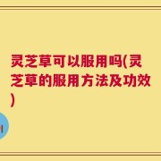 灵芝草可以服用吗(灵芝草的服用方法及功效)