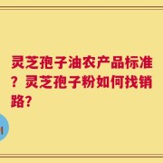 灵芝孢子油农产品标准？灵芝孢子粉如何找销路？