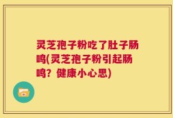 灵芝孢子粉吃了肚子肠鸣(灵芝孢子粉引起肠鸣？健康小心思)