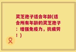灵芝孢子适合年龄(适合所有年龄的灵芝孢子：增强免疫力，抗疲劳！)