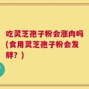 吃灵芝孢子粉会涨肉吗(食用灵芝孢子粉会发胖？)
