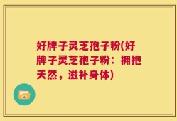 好牌子灵芝孢子粉(好牌子灵芝孢子粉：拥抱天然，滋补身体)