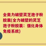 全奥力破壁灵芝孢子粉胶囊(全力破壁的灵芝孢子粉胶囊：强化身体免疫系统)