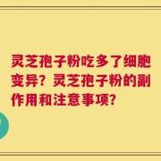灵芝孢子粉吃多了细胞变异？灵芝孢子粉的副作用和注意事项？