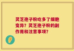 灵芝孢子粉吃多了细胞变异？灵芝孢子粉的副作用和注意事项？