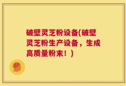 破壁灵芝粉设备(破壁灵芝粉生产设备，生成高质量粉末！)