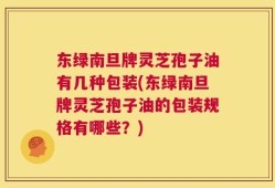 东绿南旦牌灵芝孢子油有几种包装(东绿南旦牌灵芝孢子油的包装规格有哪些？)