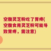 空腹灵芝粉吃了胃疼(空腹食用灵芝粉可能导致胃疼，需注意)
