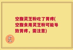 空腹灵芝粉吃了胃疼(空腹食用灵芝粉可能导致胃疼，需注意)