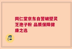 同仁堂京东自营破壁灵芝孢子粉 品质保障健康之选