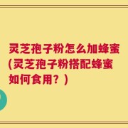 灵芝孢子粉怎么加蜂蜜(灵芝孢子粉搭配蜂蜜如何食用？)