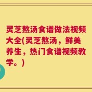 灵芝熬汤食谱做法视频大全(灵芝熬汤，鲜美养生，热门食谱视频教学。)