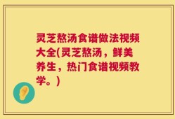 灵芝熬汤食谱做法视频大全(灵芝熬汤，鲜美养生，热门食谱视频教学。)