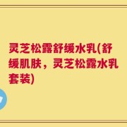 灵芝松露舒缓水乳(舒缓肌肤，灵芝松露水乳套装)