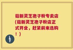 菇新灵芝孢子粉专卖店(菇新灵芝孢子粉店正式开业，赶紧前来选购！)