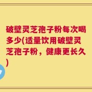 破壁灵芝孢子粉每次喝多少(适量饮用破壁灵芝孢子粉，健康更长久)